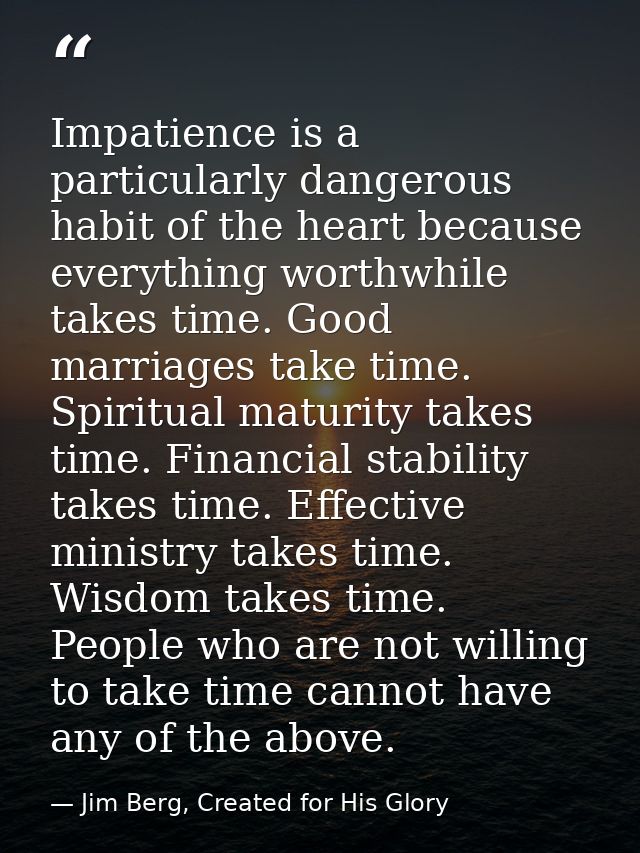 Impatience is a particularly dangerous habit of the heart because everything worthwhile takes time. Good marriages take  — Jim Berg, Created for His Glory