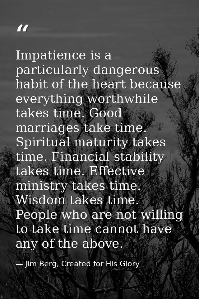 Impatience is a particularly dangerous habit of the heart because everything worthwhile takes time. Good marriages take  — Jim Berg, Created for His Glory