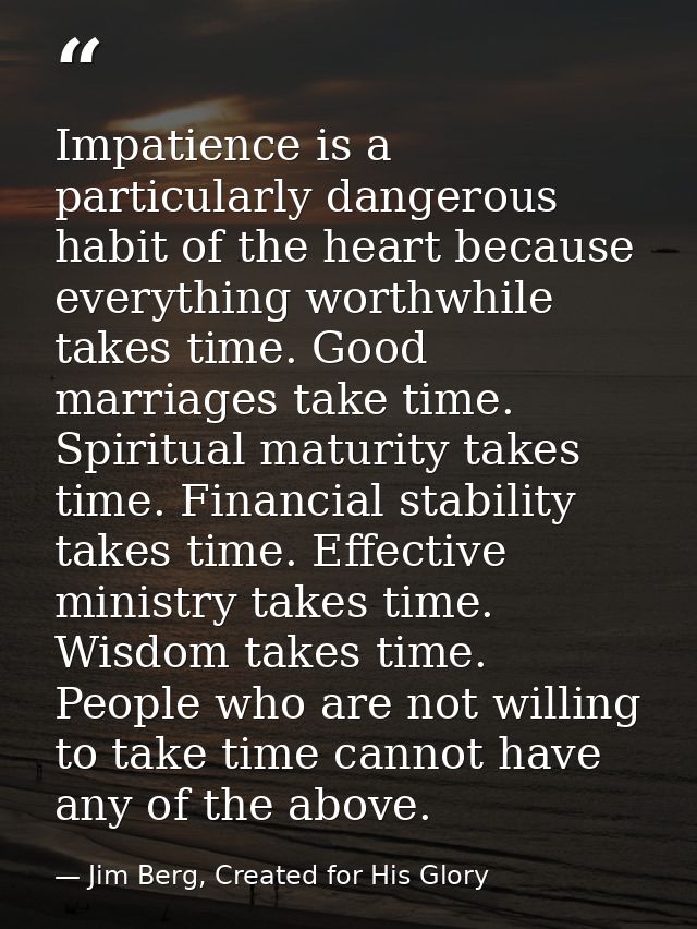 Impatience is a particularly dangerous habit of the heart because everything worthwhile takes time. Good marriages take  — Jim Berg, Created for His Glory