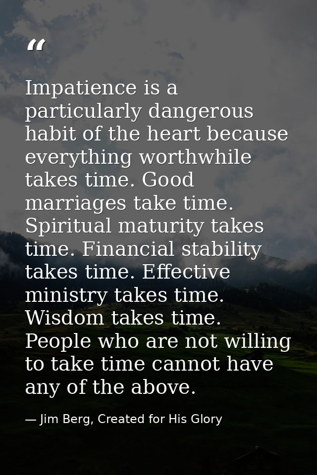 Impatience is a particularly dangerous habit of the heart because everything worthwhile takes time. Good marriages take  — Jim Berg, Created for His Glory