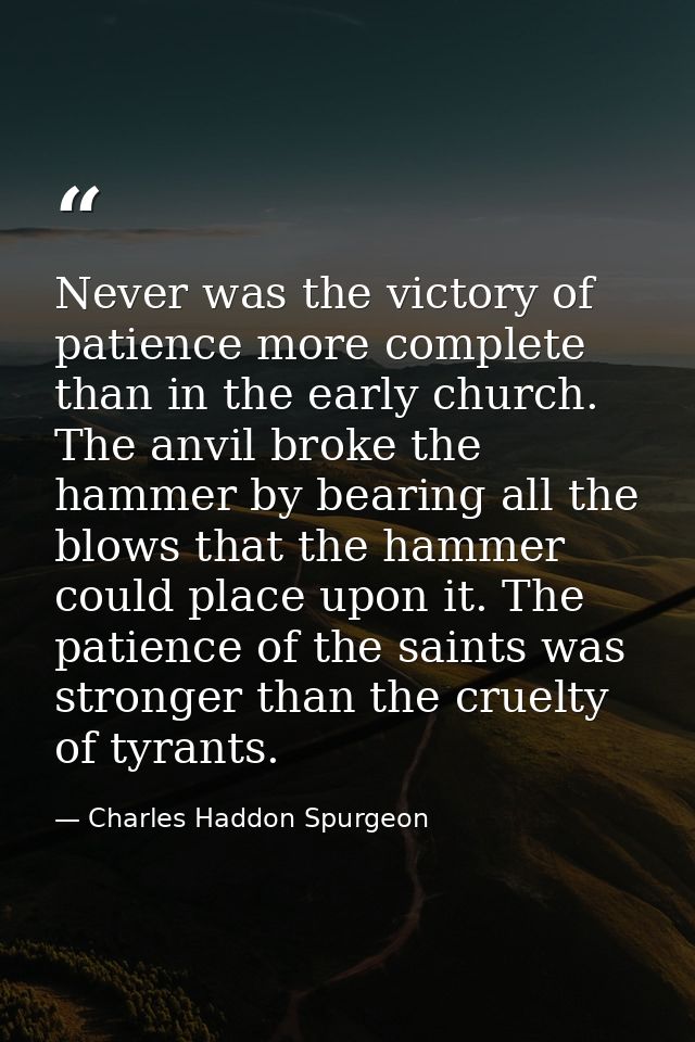 Never was the victory of patience more complete than in the early church. The anvil broke the hammer by bearing all the  — Charles Haddon Spurgeon