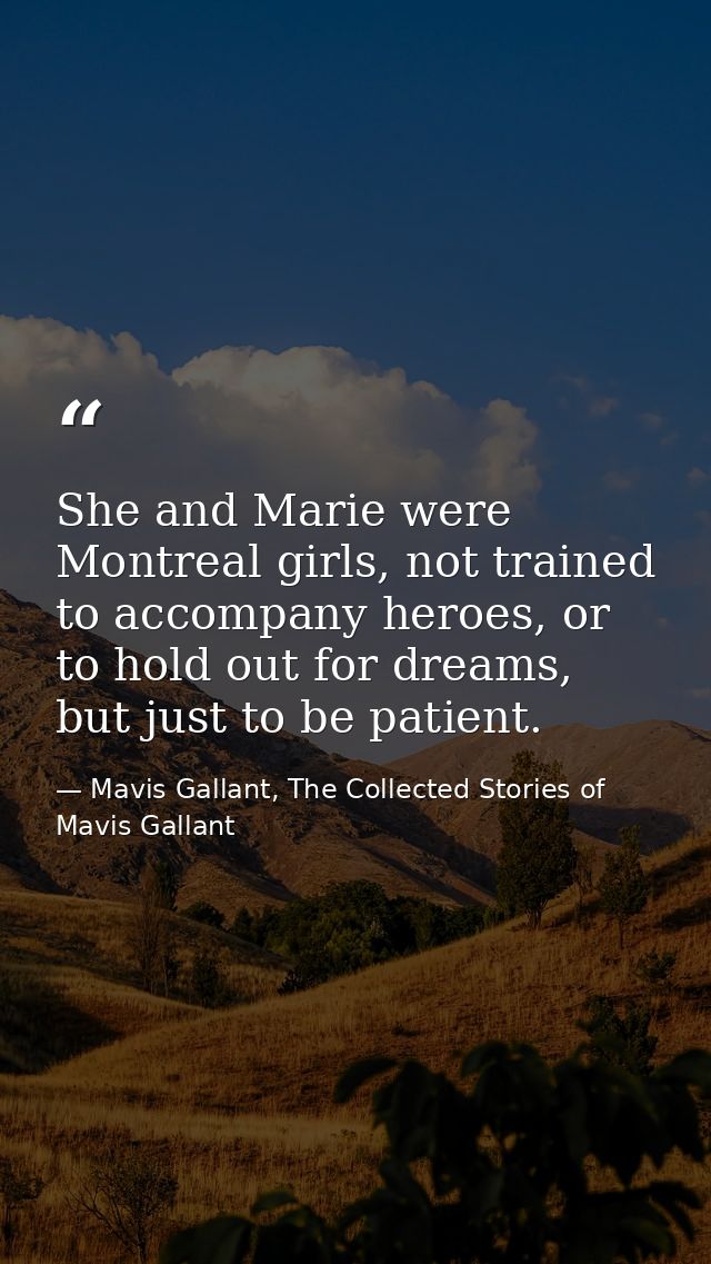 She and Marie were Montreal girls, not trained to accompany heroes, or to hold out for dreams, but just to be patient. — Mavis Gallant, The Collected Stories of Mavis Gallant