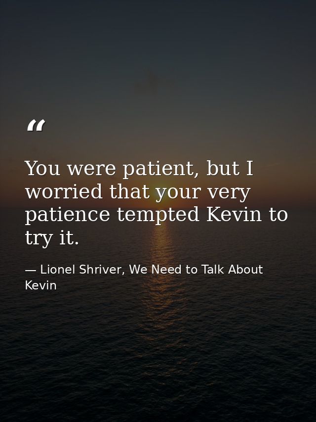 You were patient, but I worried that your very patience tempted Kevin to try it. — Lionel Shriver, We Need to Talk About Kevin
