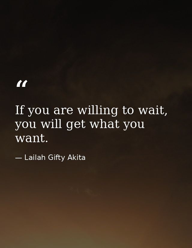 If you are willing to wait, you will get what you want. — Lailah Gifty Akita