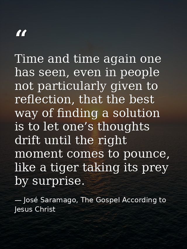 Time and time again one has seen, even in people not particularly given to reflection, that the best way of finding a so — José Saramago, The Gospel According to Jesus Christ