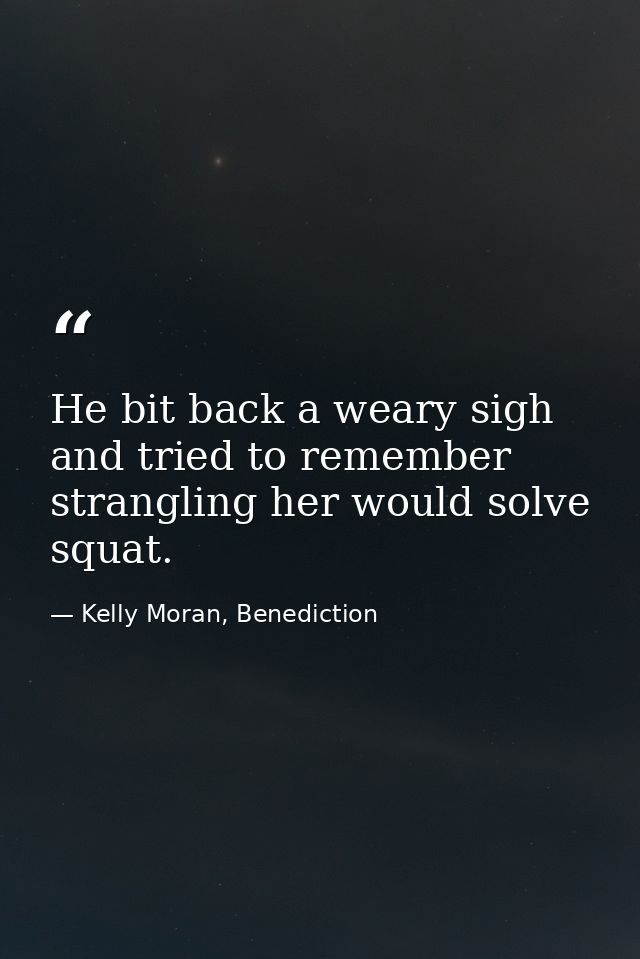 He bit back a weary sigh and tried to remember strangling her would solve squat. — Kelly Moran, Benediction