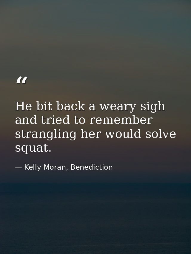 He bit back a weary sigh and tried to remember strangling her would solve squat. — Kelly Moran, Benediction