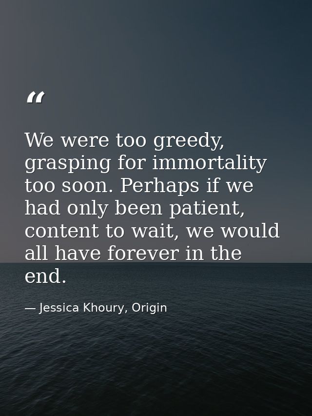 We were too greedy, grasping for immortality too soon. Perhaps if we had only been patient, content to wait, we would al — Jessica Khoury, Origin