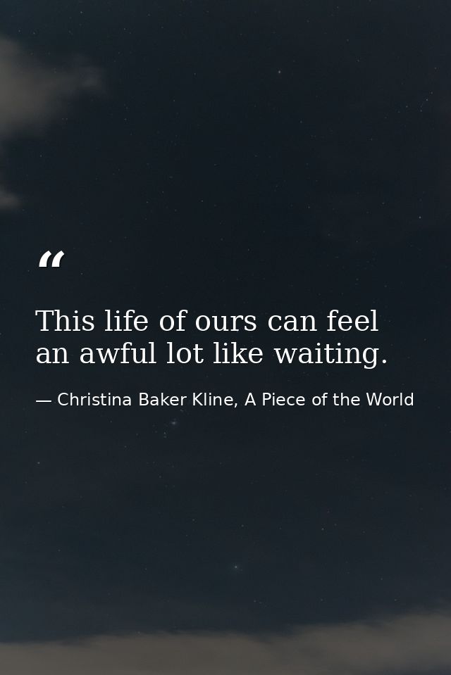 This life of ours can feel an awful lot like waiting. — Christina Baker Kline, A Piece of the World