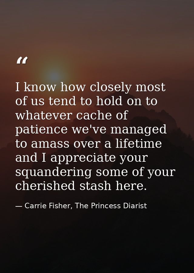 I know how closely most of us tend to hold on to whatever cache of patience we've managed to amass over a lifetime and I — Carrie Fisher, The Princess Diarist