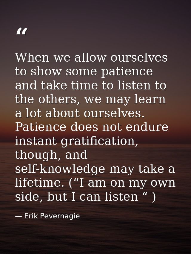 When we allow ourselves to show some patience and take time to listen to the others, we may learn a lot about ourselves. — Erik Pevernagie
