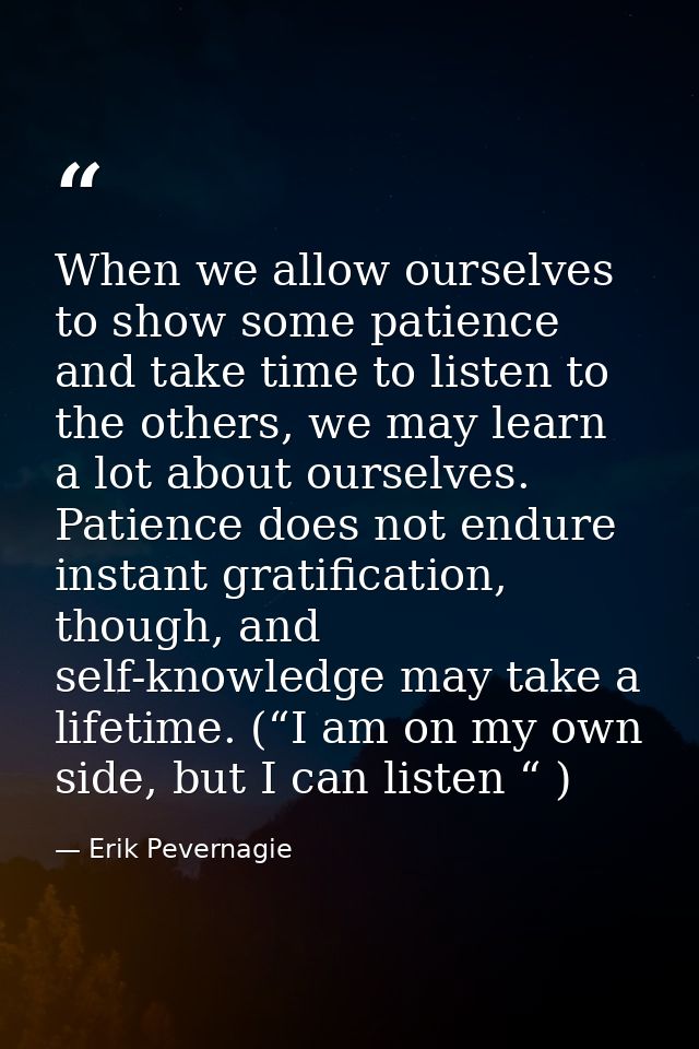 When we allow ourselves to show some patience and take time to listen to the others, we may learn a lot about ourselves. — Erik Pevernagie