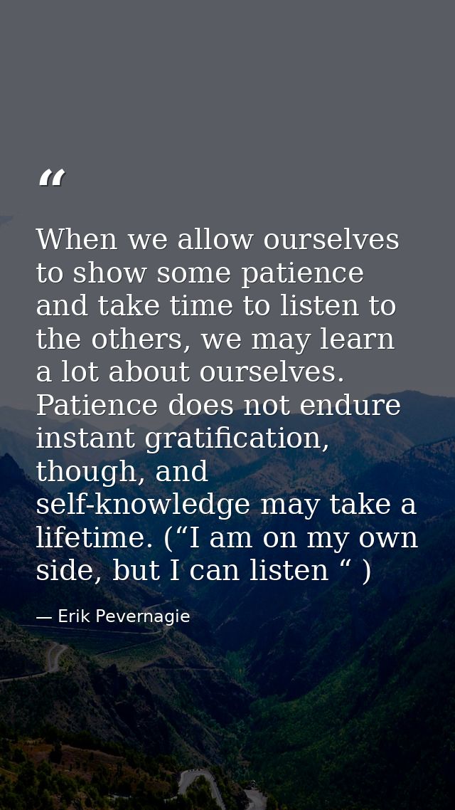 When we allow ourselves to show some patience and take time to listen to the others, we may learn a lot about ourselves. — Erik Pevernagie