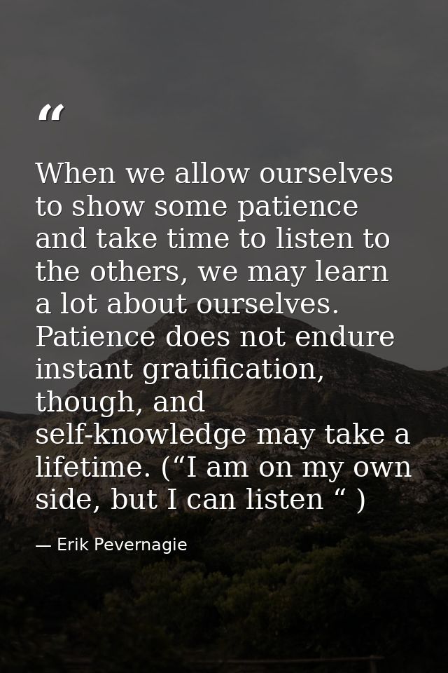 When we allow ourselves to show some patience and take time to listen to the others, we may learn a lot about ourselves. — Erik Pevernagie