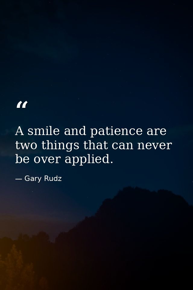 A smile and patience are two things that can never be over applied. — Gary Rudz