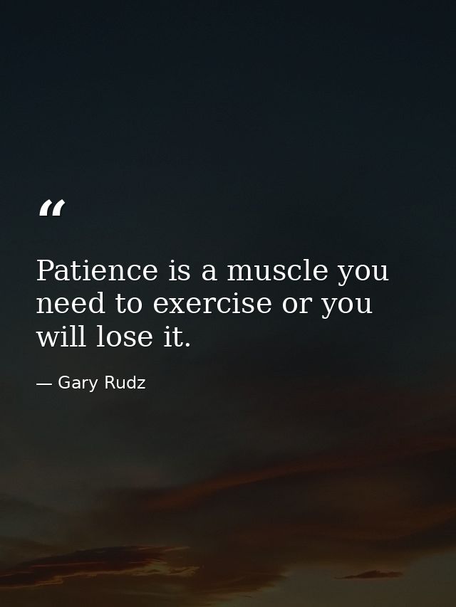 Patience is a muscle you need to exercise or you will lose it. — Gary Rudz