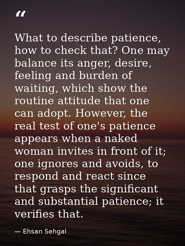 What to describe patience, how to check that? One may balance its anger, desire, feeling and burden of waiting, which sh — Ehsan Sehgal