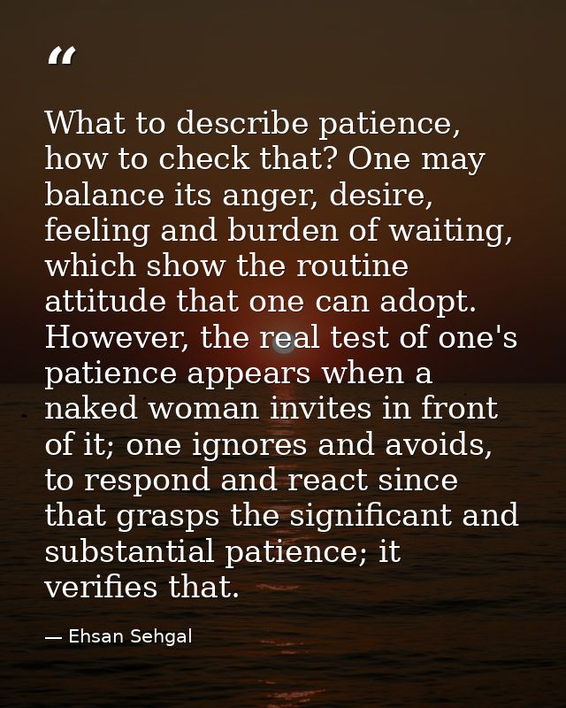 What to describe patience, how to check that? One may balance its anger, desire, feeling and burden of waiting, which sh — Ehsan Sehgal