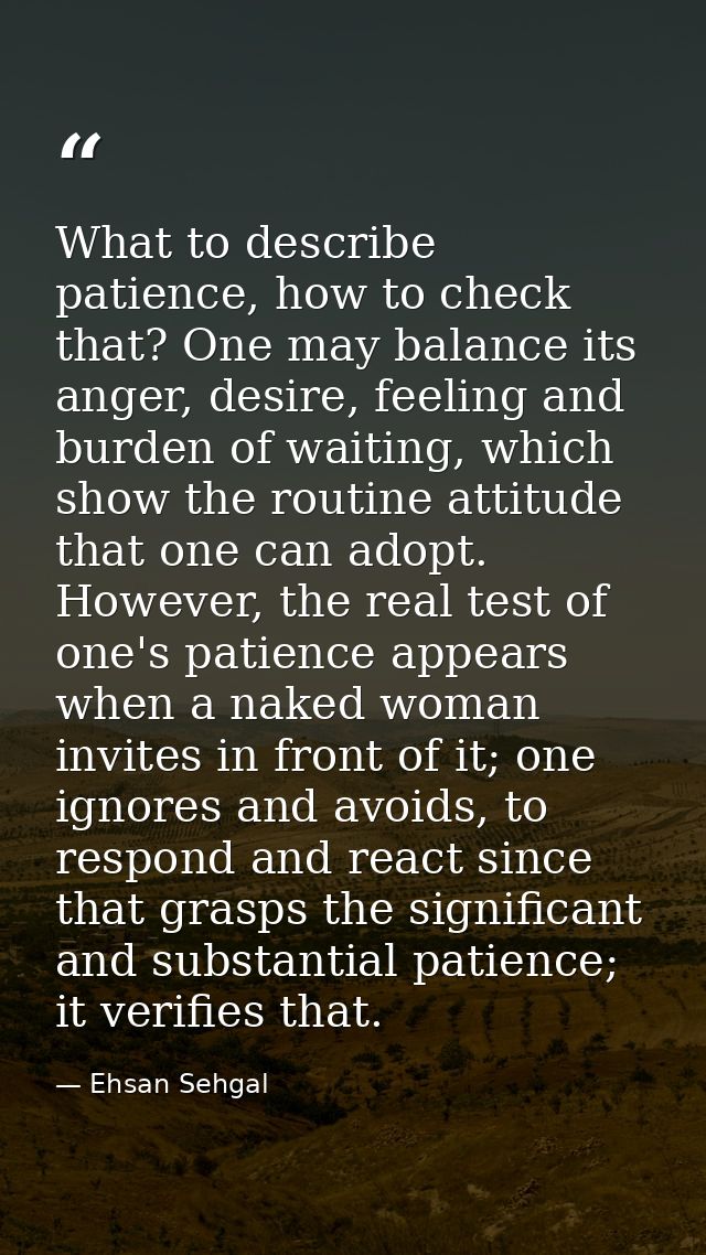 What to describe patience, how to check that? One may balance its anger, desire, feeling and burden of waiting, which sh — Ehsan Sehgal