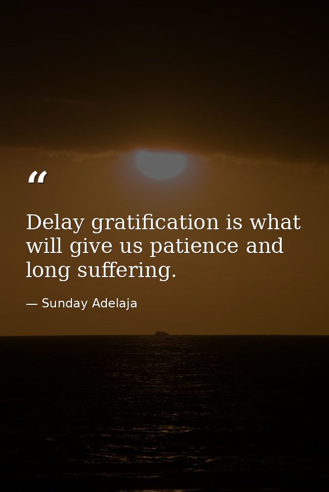 Delay gratification is what will give us patience and long suffering. — Sunday Adelaja