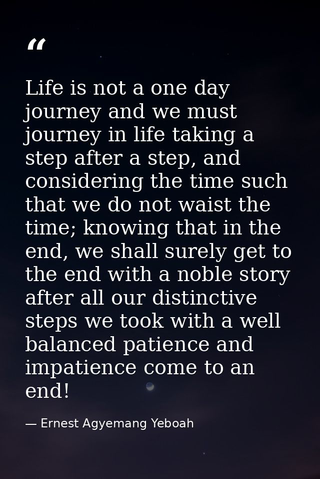 Life is not a one day journey and we must journey in life taking a step after a step, and considering the time such that — Ernest Agyemang Yeboah