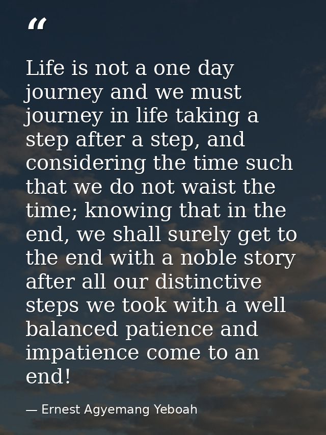 Life is not a one day journey and we must journey in life taking a step after a step, and considering the time such that — Ernest Agyemang Yeboah