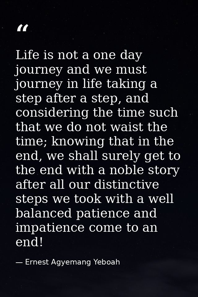 Life is not a one day journey and we must journey in life taking a step after a step, and considering the time such that — Ernest Agyemang Yeboah