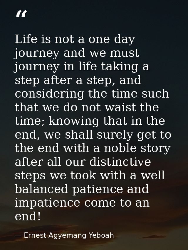 Life is not a one day journey and we must journey in life taking a step after a step, and considering the time such that — Ernest Agyemang Yeboah