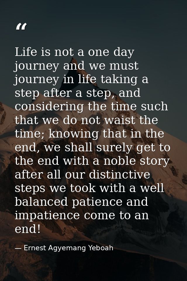 Life is not a one day journey and we must journey in life taking a step after a step, and considering the time such that — Ernest Agyemang Yeboah