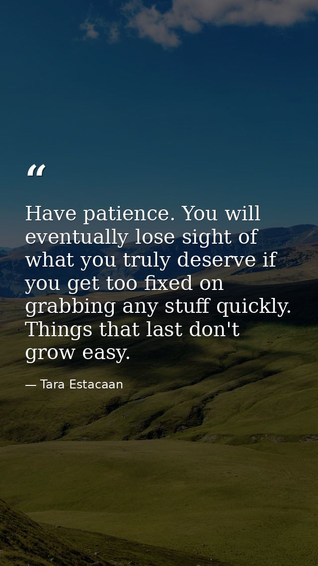 Have patience. You will eventually lose sight of what you truly deserve if you get too fixed on grabbing any stuff quick — Tara Estacaan