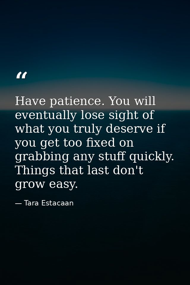 Have patience. You will eventually lose sight of what you truly deserve if you get too fixed on grabbing any stuff quick — Tara Estacaan