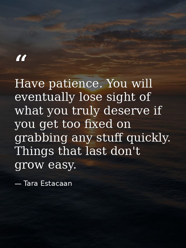 Have patience. You will eventually lose sight of what you truly deserve if you get too fixed on grabbing any stuff quick — Tara Estacaan