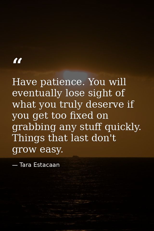 Have patience. You will eventually lose sight of what you truly deserve if you get too fixed on grabbing any stuff quick — Tara Estacaan