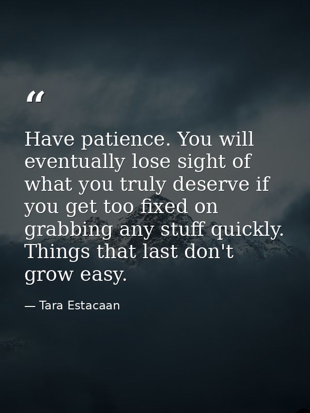 Have patience. You will eventually lose sight of what you truly deserve if you get too fixed on grabbing any stuff quick — Tara Estacaan