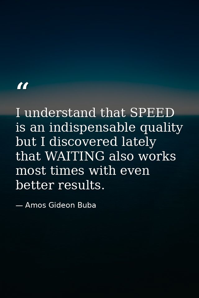I understand that SPEED is an indispensable quality but I discovered lately that WAITING also works most times with even — Amos Gideon Buba