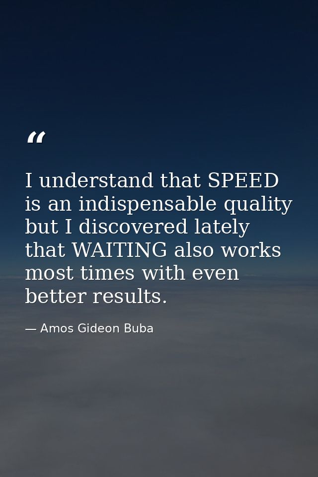 I understand that SPEED is an indispensable quality but I discovered lately that WAITING also works most times with even — Amos Gideon Buba