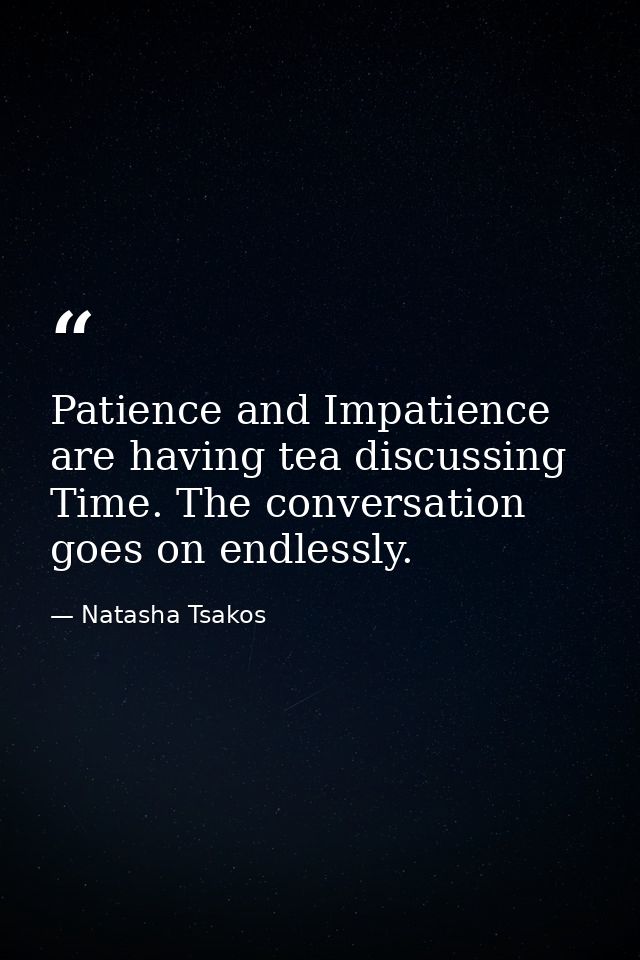 Patience and Impatience are having tea discussing Time. The conversation goes on endlessly. — Natasha Tsakos
