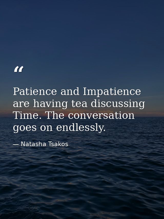Patience and Impatience are having tea discussing Time. The conversation goes on endlessly. — Natasha Tsakos