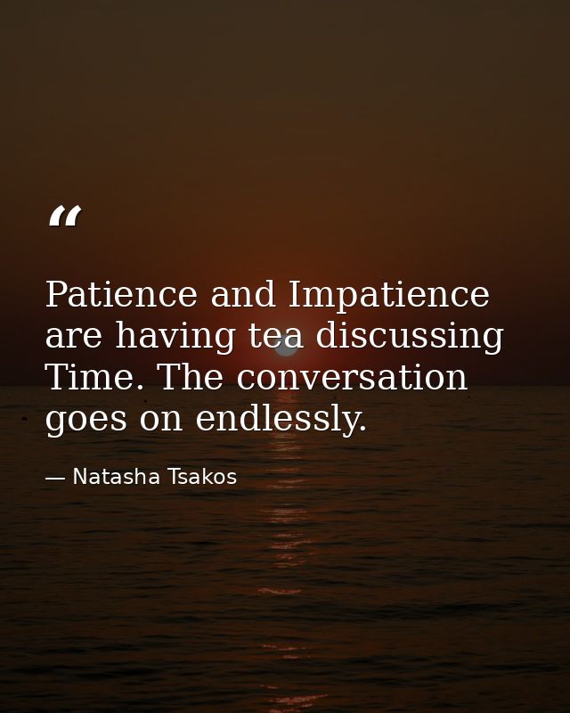 Patience and Impatience are having tea discussing Time. The conversation goes on endlessly. — Natasha Tsakos