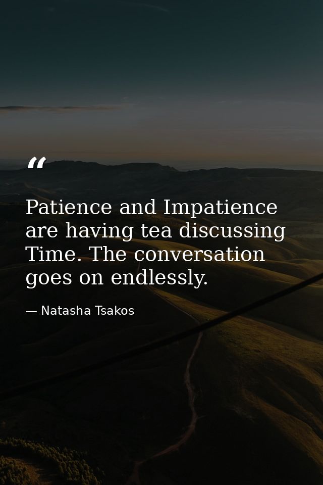 Patience and Impatience are having tea discussing Time. The conversation goes on endlessly. — Natasha Tsakos