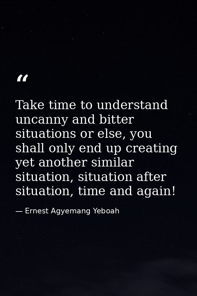 Take time to understand uncanny and bitter situations or else, you shall only end up creating yet another similar situat — Ernest Agyemang Yeboah