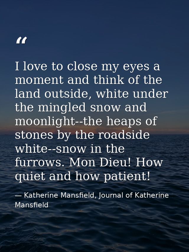 I love to close my eyes a moment and think of the land outside, white under the mingled snow and moonlight--the heaps of — Katherine Mansfield, Journal of Katherine Mansfield