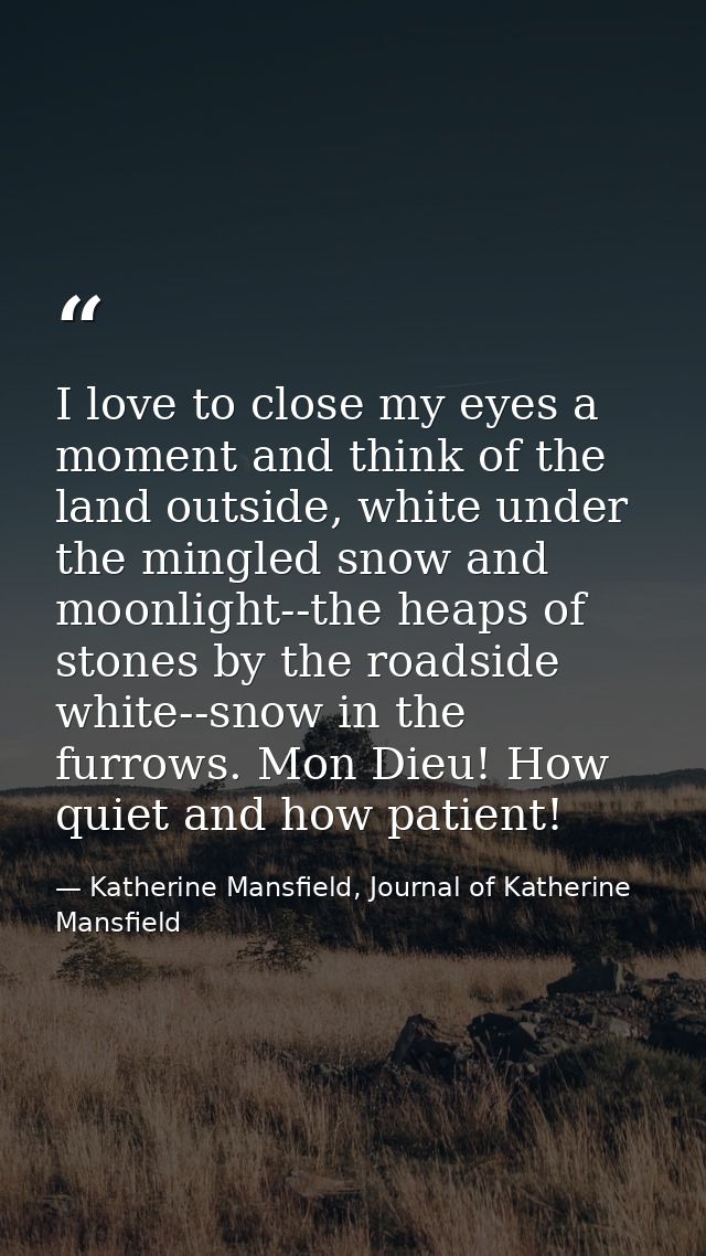 I love to close my eyes a moment and think of the land outside, white under the mingled snow and moonlight--the heaps of — Katherine Mansfield, Journal of Katherine Mansfield