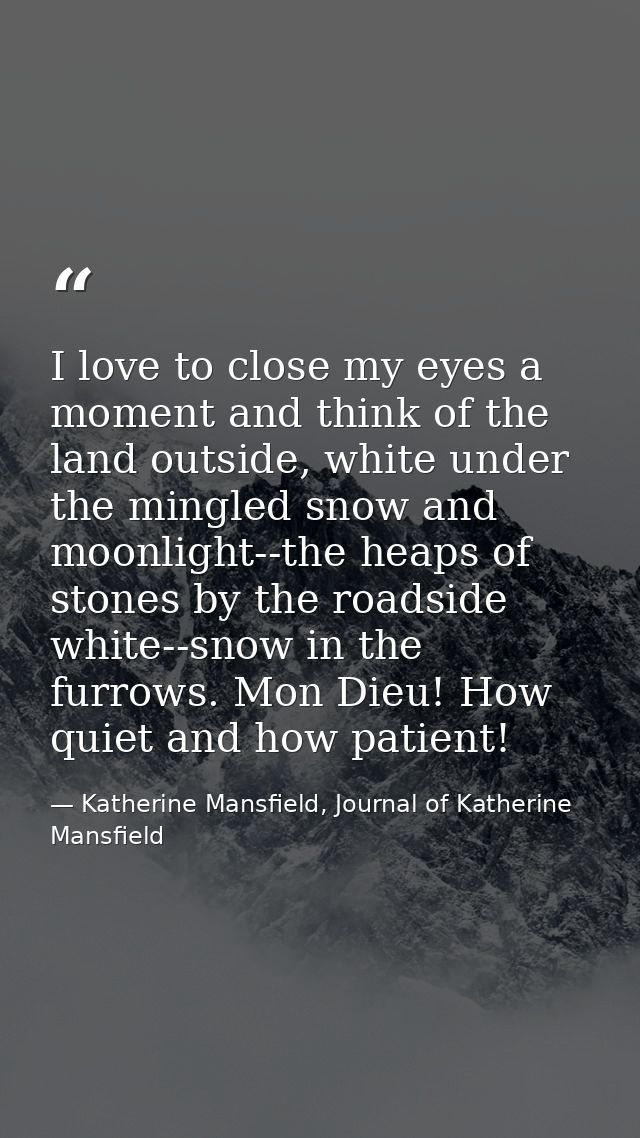 I love to close my eyes a moment and think of the land outside, white under the mingled snow and moonlight--the heaps of — Katherine Mansfield, Journal of Katherine Mansfield