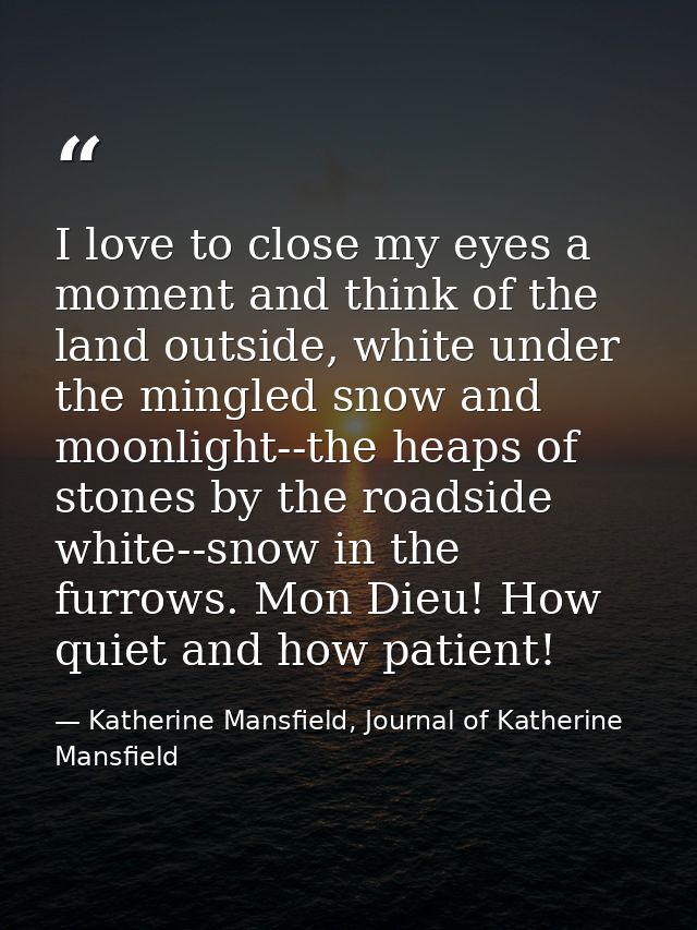 I love to close my eyes a moment and think of the land outside, white under the mingled snow and moonlight--the heaps of — Katherine Mansfield, Journal of Katherine Mansfield