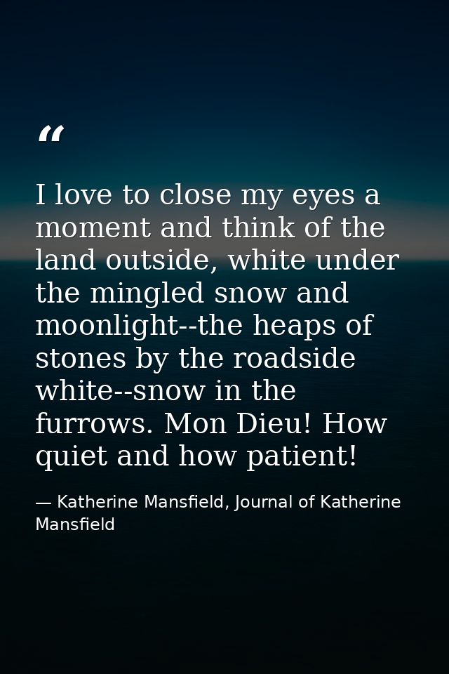 I love to close my eyes a moment and think of the land outside, white under the mingled snow and moonlight--the heaps of — Katherine Mansfield, Journal of Katherine Mansfield