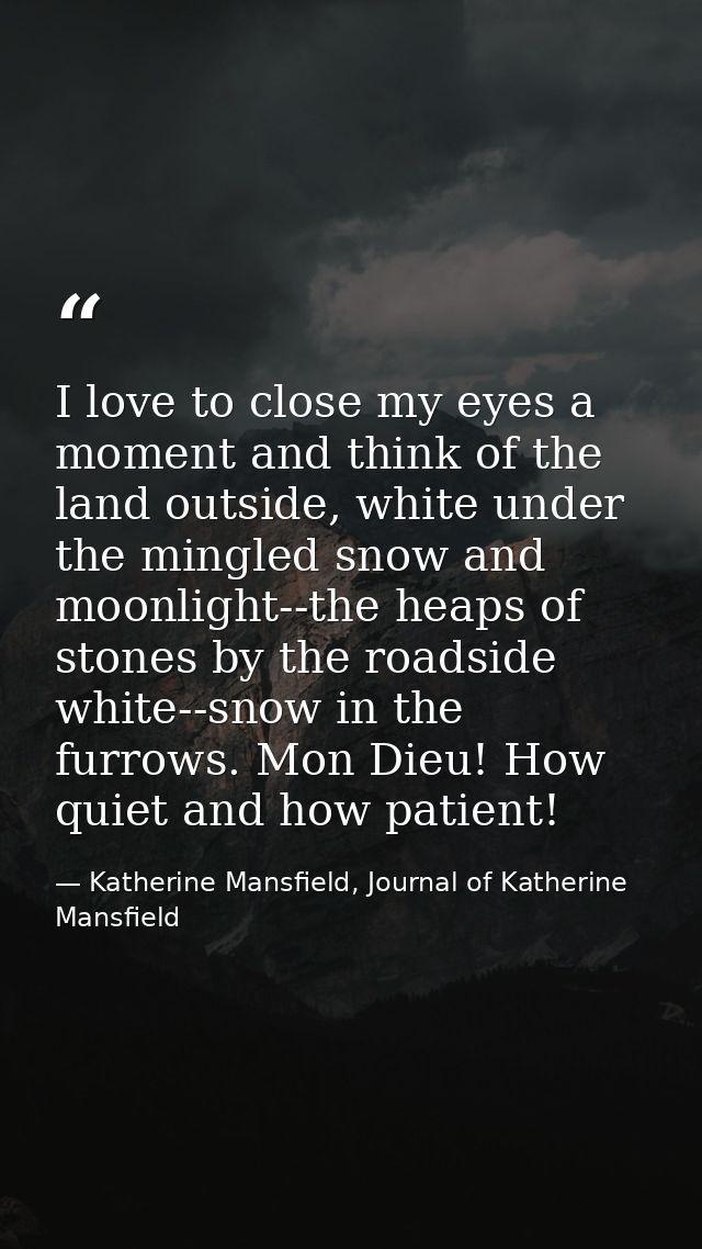 I love to close my eyes a moment and think of the land outside, white under the mingled snow and moonlight--the heaps of — Katherine Mansfield, Journal of Katherine Mansfield