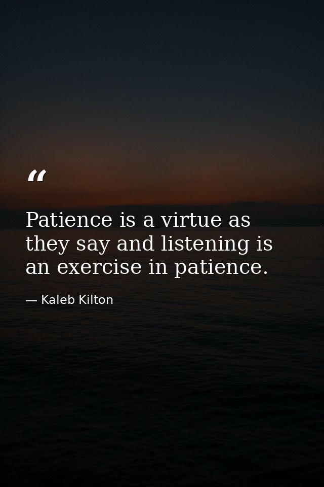 Patience is a virtue as they say and listening is an exercise in patience. — Kaleb Kilton
