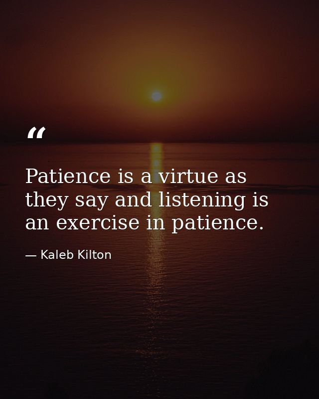 Patience is a virtue as they say and listening is an exercise in patience. — Kaleb Kilton