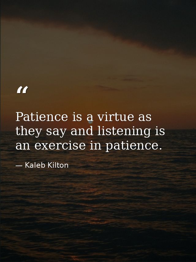 Patience is a virtue as they say and listening is an exercise in patience. — Kaleb Kilton